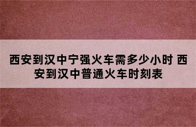 西安到汉中宁强火车需多少小时 西安到汉中普通火车时刻表